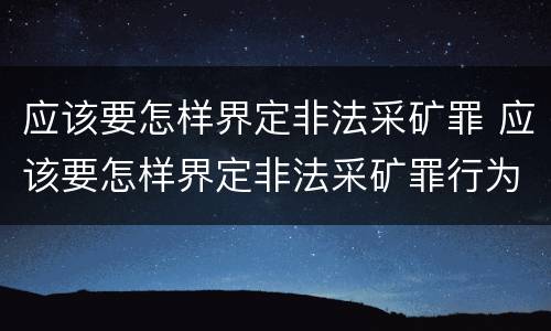 应该要怎样界定非法采矿罪 应该要怎样界定非法采矿罪行为