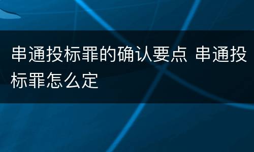 串通投标罪的确认要点 串通投标罪怎么定