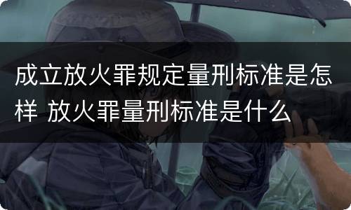 成立放火罪规定量刑标准是怎样 放火罪量刑标准是什么