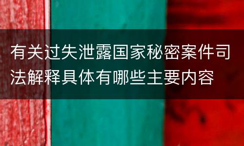有关过失泄露国家秘密案件司法解释具体有哪些主要内容