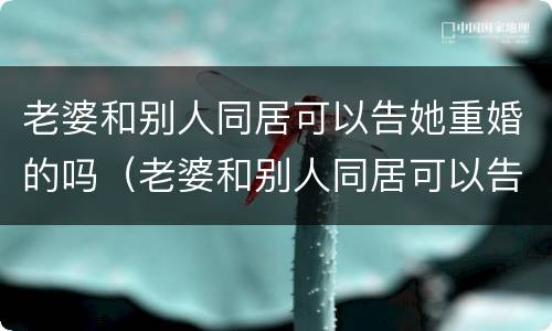 老婆和别人同居可以告她重婚的吗（老婆和别人同居可以告她重婚的吗知乎）