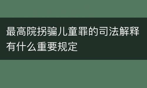 最高院拐骗儿童罪的司法解释有什么重要规定