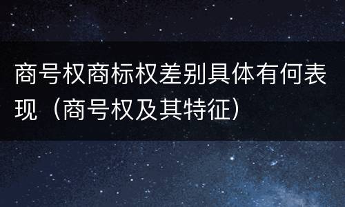 商号权商标权差别具体有何表现（商号权及其特征）