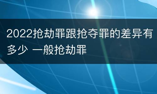 2022抢劫罪跟抢夺罪的差异有多少 一般抢劫罪