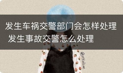 发生车祸交警部门会怎样处理 发生事故交警怎么处理