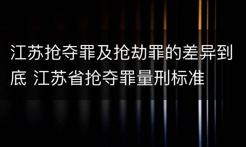 江苏抢夺罪及抢劫罪的差异到底 江苏省抢夺罪量刑标准