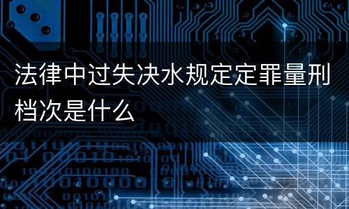 法律中过失决水规定定罪量刑档次是什么