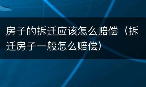 房子的拆迁应该怎么赔偿（拆迁房子一般怎么赔偿）