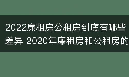2022廉租房公租房到底有哪些差异 2020年廉租房和公租房的区别
