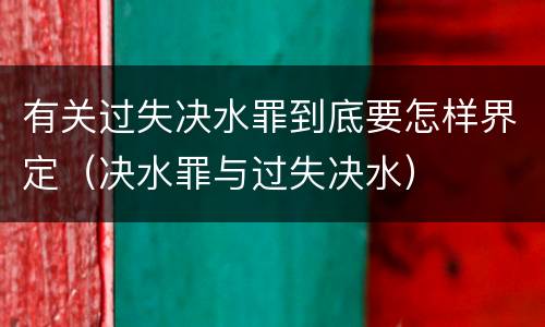 有关过失决水罪到底要怎样界定（决水罪与过失决水）