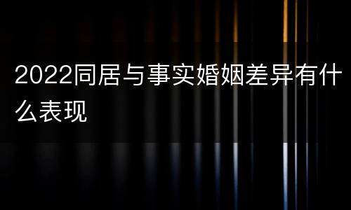 2022同居与事实婚姻差异有什么表现