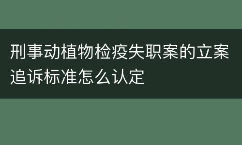 刑事动植物检疫失职案的立案追诉标准怎么认定