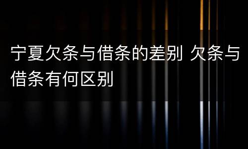宁夏欠条与借条的差别 欠条与借条有何区别