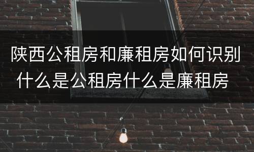 陕西公租房和廉租房如何识别 什么是公租房什么是廉租房