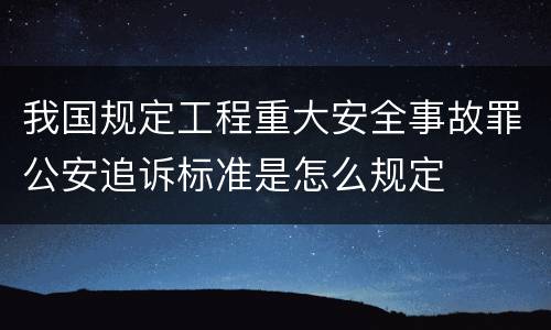 我国规定工程重大安全事故罪公安追诉标准是怎么规定