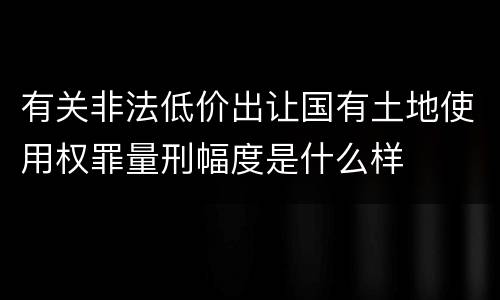 有关非法低价出让国有土地使用权罪量刑幅度是什么样