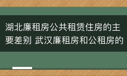 湖北廉租房公共租赁住房的主要差别 武汉廉租房和公租房的区别