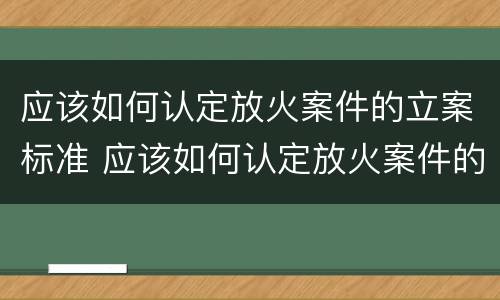 应该如何认定放火案件的立案标准 应该如何认定放火案件的立案标准规定