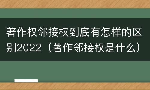 著作权邻接权到底有怎样的区别2022（著作邻接权是什么）