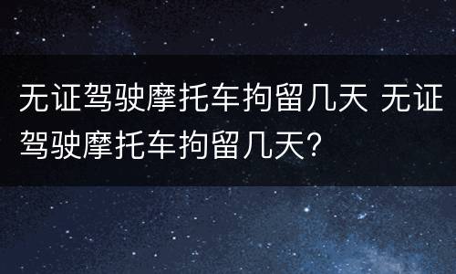无证驾驶摩托车拘留几天 无证驾驶摩托车拘留几天?