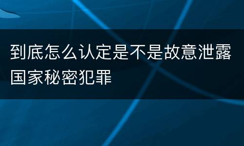 到底怎么认定是不是故意泄露国家秘密犯罪