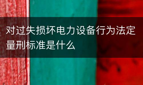 对过失损坏电力设备行为法定量刑标准是什么