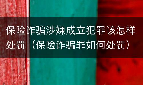 保险诈骗涉嫌成立犯罪该怎样处罚（保险诈骗罪如何处罚）