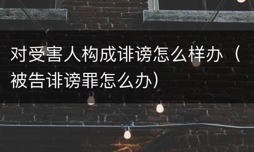 对受害人构成诽谤怎么样办（被告诽谤罪怎么办）