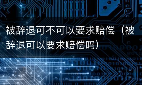 被辞退可不可以要求赔偿（被辞退可以要求赔偿吗）