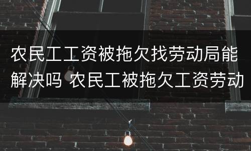 农民工工资被拖欠找劳动局能解决吗 农民工被拖欠工资劳动局怎么处理