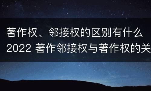 著作权、邻接权的区别有什么2022 著作邻接权与著作权的关系