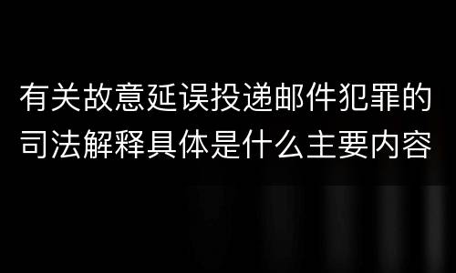 有关故意延误投递邮件犯罪的司法解释具体是什么主要内容