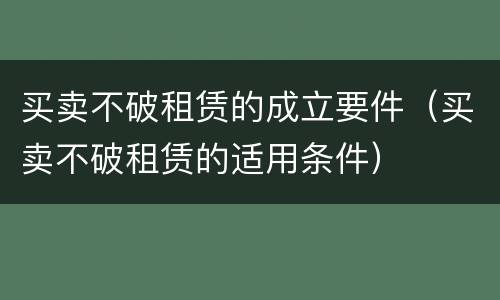 买卖不破租赁的成立要件（买卖不破租赁的适用条件）