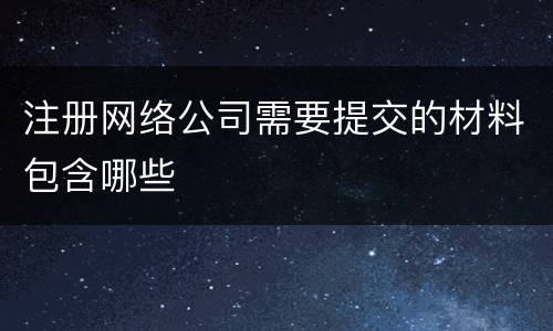 注册网络公司需要提交的材料包含哪些