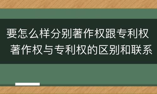 要怎么样分别著作权跟专利权 著作权与专利权的区别和联系