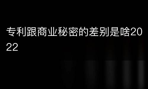 专利跟商业秘密的差别是啥2022
