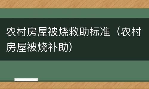 农村房屋被烧救助标准（农村房屋被烧补助）