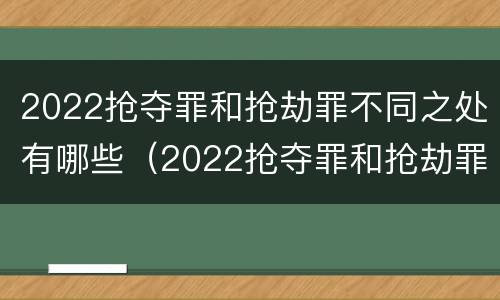 2022抢夺罪和抢劫罪不同之处有哪些（2022抢夺罪和抢劫罪不同之处有哪些）