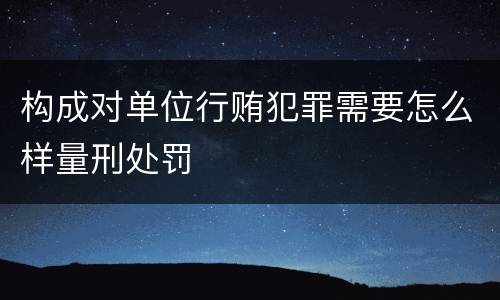 构成对单位行贿犯罪需要怎么样量刑处罚