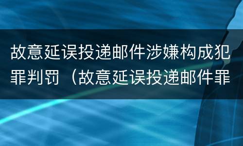 故意延误投递邮件涉嫌构成犯罪判罚（故意延误投递邮件罪案例）