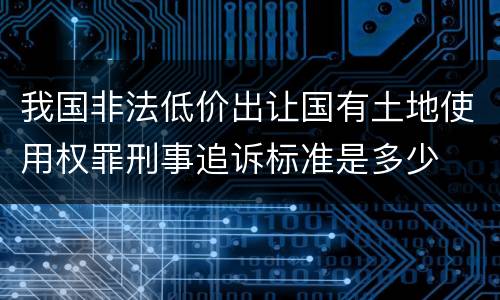 我国非法低价出让国有土地使用权罪刑事追诉标准是多少