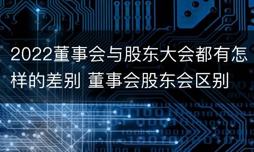 2022董事会与股东大会都有怎样的差别 董事会股东会区别
