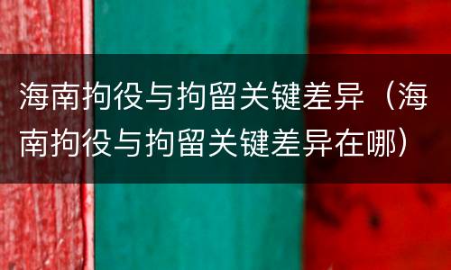 海南拘役与拘留关键差异（海南拘役与拘留关键差异在哪）