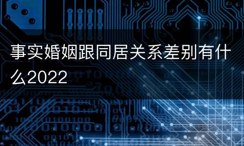 事实婚姻跟同居关系差别有什么2022