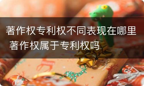 著作权专利权不同表现在哪里 著作权属于专利权吗