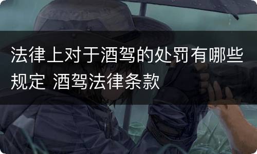 法律上对于酒驾的处罚有哪些规定 酒驾法律条款