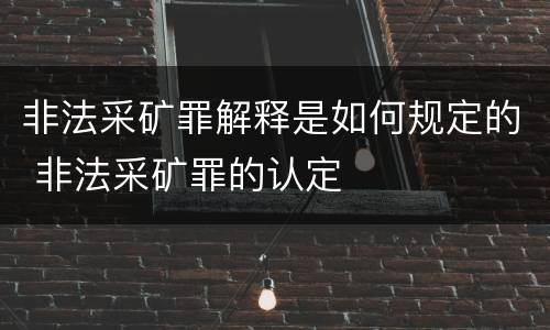 非法采矿罪解释是如何规定的 非法采矿罪的认定