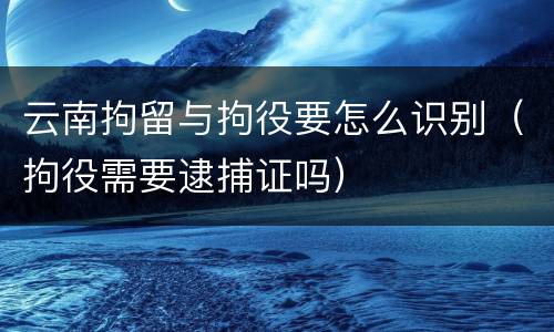云南拘留与拘役要怎么识别（拘役需要逮捕证吗）