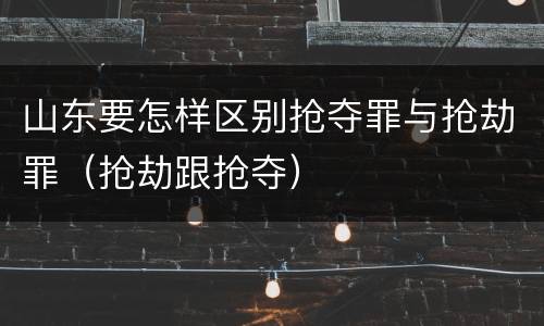 山东要怎样区别抢夺罪与抢劫罪（抢劫跟抢夺）