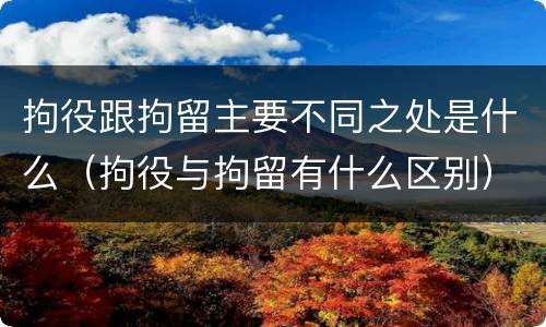 拘役跟拘留主要不同之处是什么（拘役与拘留有什么区别）